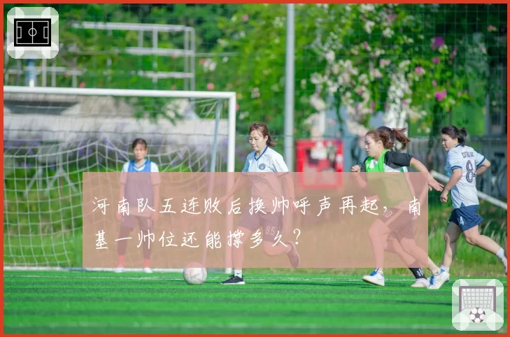 河南队五连败后换帅呼声再起，南基一帅位还能撑多久？