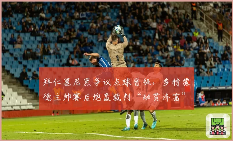 拜仁慕尼黑争议点球晋级，多特蒙德主帅赛后炮轰裁判“劫贫济富”