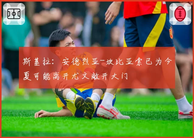 斯基拉：安德烈亚-坎比亚索已为今夏可能离开尤文敞开大门