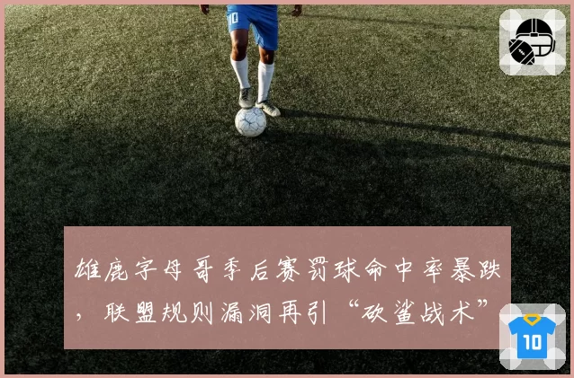 雄鹿字母哥季后赛罚球命中率暴跌，联盟规则漏洞再引“砍鲨战术”争议