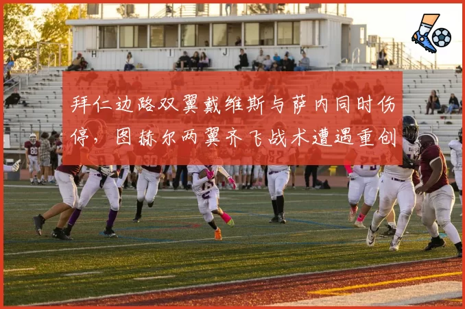 拜仁边路双翼戴维斯与萨内同时伤停,图赫尔两翼齐飞战术遭遇重创