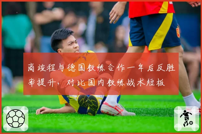 商竣程与德国教练合作一年后反胜率提升，对比国内教练战术短板