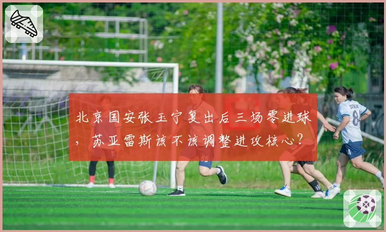 北京国安张玉宁复出后三场零进球，苏亚雷斯该不该调整进攻核心？