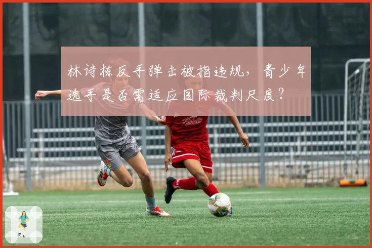 林诗栋反手弹击被指违规，青少年选手是否需适应国际裁判尺度？