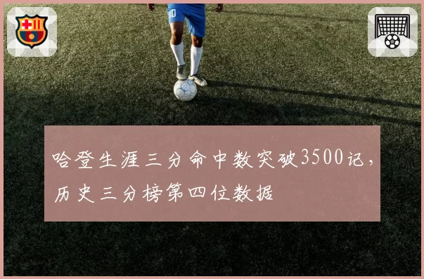 哈登生涯三分命中数突破3500记，历史三分榜第四位数据
