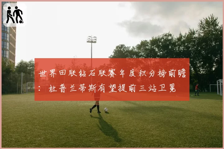 世界田联钻石联赛年度积分榜前瞻:杜普兰蒂斯有望提前三站卫冕