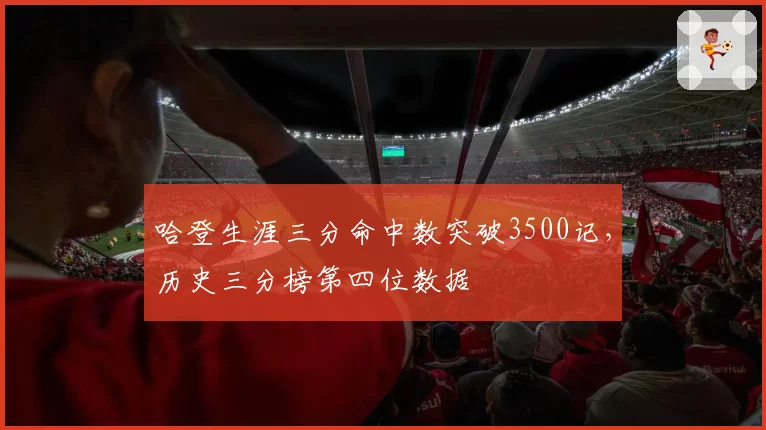 哈登生涯三分命中数突破3500记,历史三分榜第四位数据