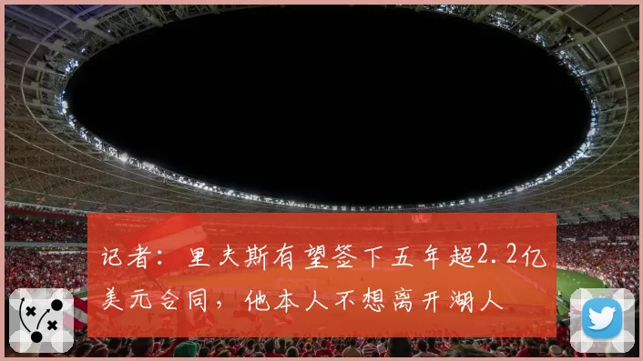 记者:里夫斯有望签下五年超2.2亿美元合同,他本人不想离开湖人
